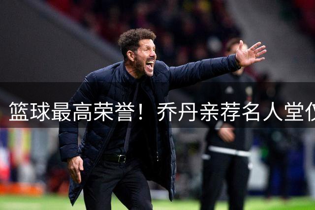 篮球最高荣誉！乔丹亲荐名人堂仅3人，科比实至名归